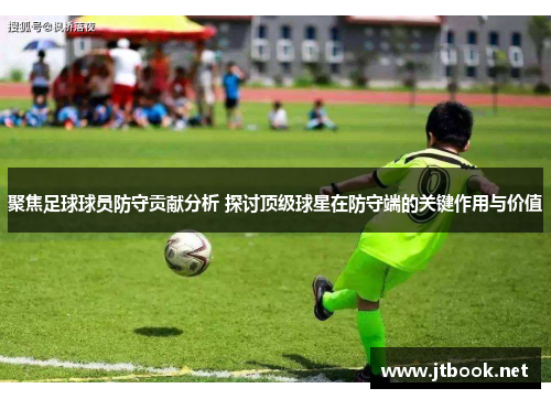 聚焦足球球员防守贡献分析 探讨顶级球星在防守端的关键作用与价值