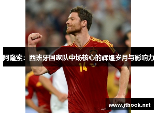 阿隆索：西班牙国家队中场核心的辉煌岁月与影响力