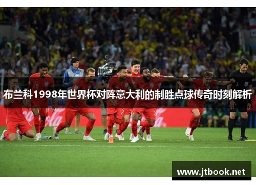 布兰科1998年世界杯对阵意大利的制胜点球传奇时刻解析