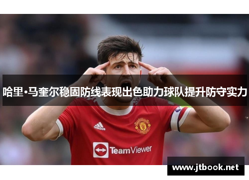 哈里·马奎尔稳固防线表现出色助力球队提升防守实力