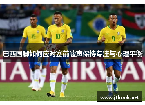 巴西国脚如何应对赛前嘘声保持专注与心理平衡