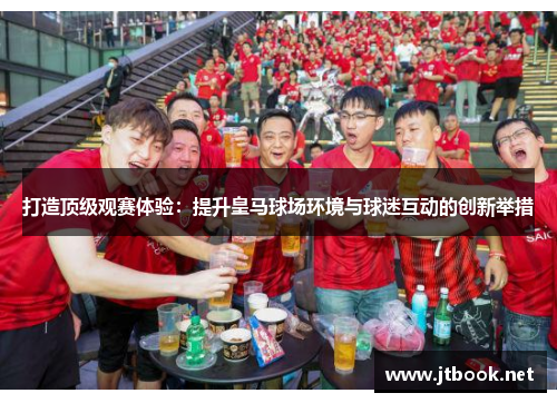 打造顶级观赛体验：提升皇马球场环境与球迷互动的创新举措