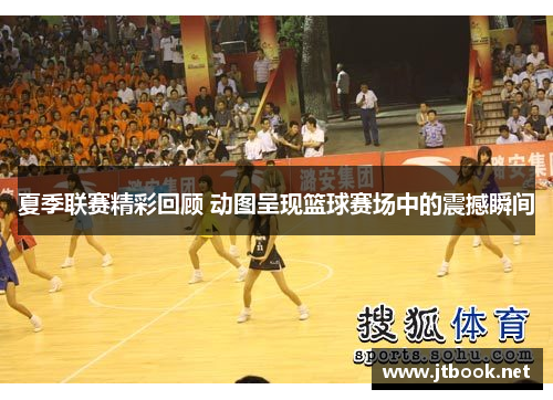 夏季联赛精彩回顾 动图呈现篮球赛场中的震撼瞬间