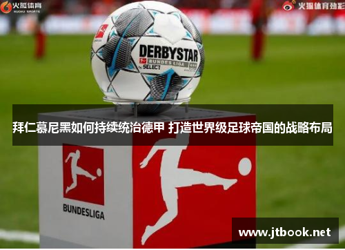 拜仁慕尼黑如何持续统治德甲 打造世界级足球帝国的战略布局