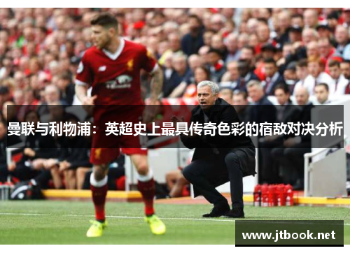 曼联与利物浦：英超史上最具传奇色彩的宿敌对决分析