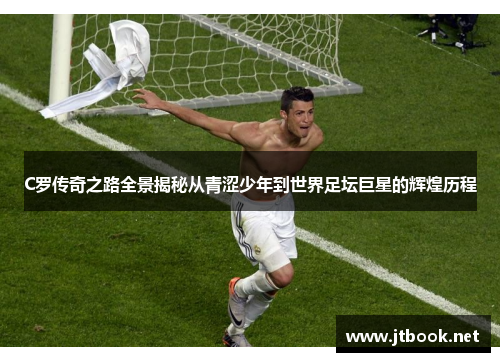 C罗传奇之路全景揭秘从青涩少年到世界足坛巨星的辉煌历程