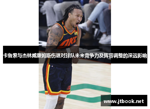 卡鲁索与杰林威廉姆斯伤退对球队未来竞争力及阵容调整的深远影响