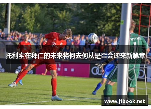 托利索在拜仁的未来将何去何从是否会迎来新篇章