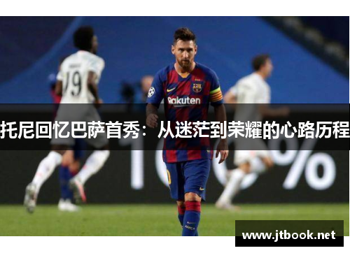托尼回忆巴萨首秀：从迷茫到荣耀的心路历程