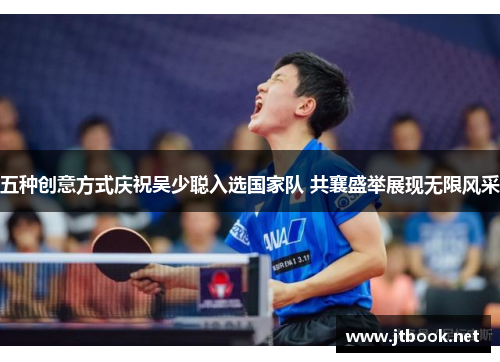 五种创意方式庆祝吴少聪入选国家队 共襄盛举展现无限风采
