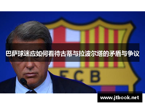 巴萨球迷应如何看待古蒂与拉波尔塔的矛盾与争议