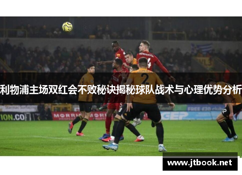 利物浦主场双红会不败秘诀揭秘球队战术与心理优势分析
