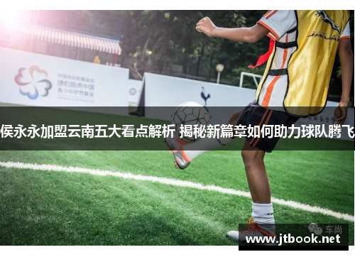 侯永永加盟云南五大看点解析 揭秘新篇章如何助力球队腾飞