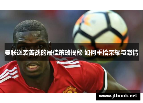 曼联逆袭苦战的最佳策略揭秘 如何重拾荣耀与激情