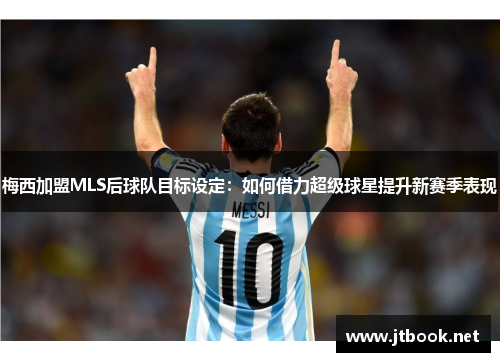 梅西加盟MLS后球队目标设定：如何借力超级球星提升新赛季表现