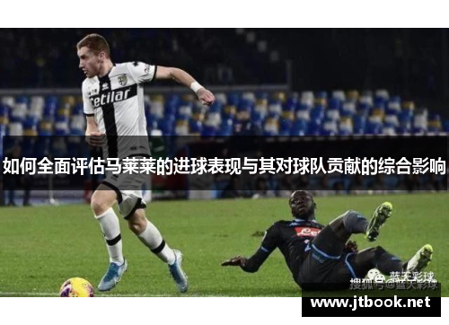 如何全面评估马莱莱的进球表现与其对球队贡献的综合影响
