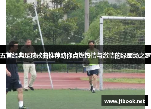 五首经典足球歌曲推荐助你点燃热情与激情的绿茵场之梦