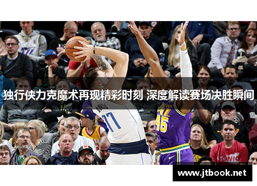 独行侠力克魔术再现精彩时刻 深度解读赛场决胜瞬间