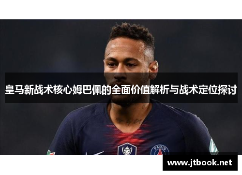 皇马新战术核心姆巴佩的全面价值解析与战术定位探讨