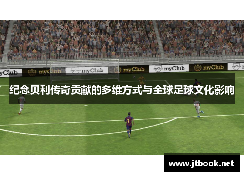 纪念贝利传奇贡献的多维方式与全球足球文化影响