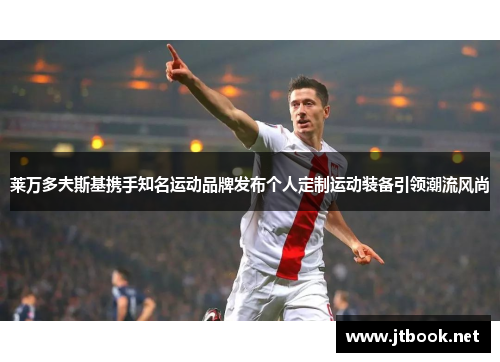 莱万多夫斯基携手知名运动品牌发布个人定制运动装备引领潮流风尚