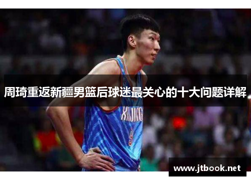 周琦重返新疆男篮后球迷最关心的十大问题详解