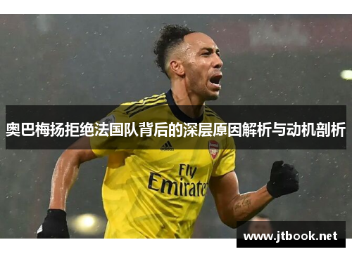 奥巴梅扬拒绝法国队背后的深层原因解析与动机剖析