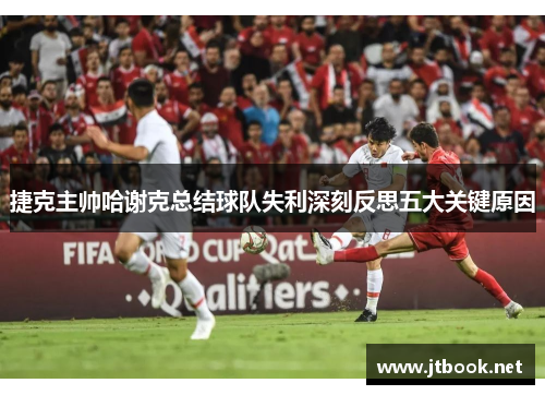 捷克主帅哈谢克总结球队失利深刻反思五大关键原因