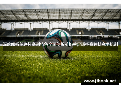 深度解析英联杯赛制特色全面剖析英格兰足球杯赛独特竞争机制